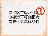 昌平区二级水利水电建造工程师报考需要什么具体条件