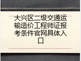 大兴区二级交通运输造价工程师证报考条件官网具体入口