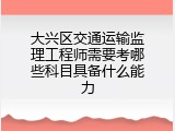 大兴区交通运输监理工程师需要考哪些科目具备什么能力