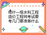 喀什一级水利工程造价工程师考试要考几门要准备什么