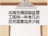 北海交通运输监理工程师一年考几次总共需要花多少钱