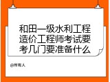 和田一级水利工程造价工程师考试要考几门要准备什么