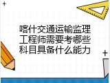 喀什交通运输监理工程师需要考哪些科目具备什么能力