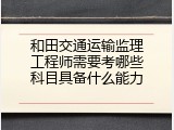 和田交通运输监理工程师需要考哪些科目具备什么能力