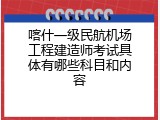 喀什一级民航机场工程建造师考试具体有哪些科目和内容