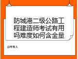 防城港二级公路工程建造师考试有用吗难度如何含金量