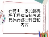 石嘴山一级民航机场工程建造师考试具体有哪些科目和内容