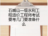 石嘴山一级水利工程造价工程师考试要考几门要准备什么