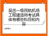 吴忠一级民航机场工程建造师考试具体有哪些科目和内容