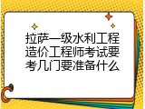 拉萨一级水利工程造价工程师考试要考几门要准备什么