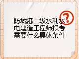 防城港二级水利水电建造工程师报考需要什么具体条件