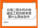 北海二级水利水电建造工程师报考需要什么具体条件