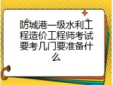 防城港一级水利工程造价工程师考试要考几门要准备什么
