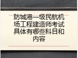 防城港一级民航机场工程建造师考试具体有哪些科目和内容