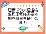 巴彦淖尔交通运输监理工程师需要考哪些科目具备什么能力