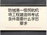 防城港一级民航机场工程建造师考试条件需要什么学历要求