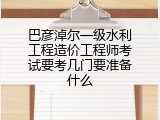 巴彦淖尔一级水利工程造价工程师考试要考几门要准备什么