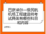巴彦淖尔一级民航机场工程建造师考试具体有哪些科目和内容