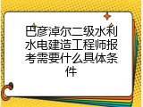 巴彦淖尔二级水利水电建造工程师报考需要什么具体条件