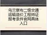 乌兰察布二级交通运输造价工程师证报考条件官网具体入口