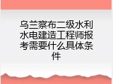 乌兰察布二级水利水电建造工程师报考需要什么具体条件
