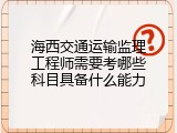 海西交通运输监理工程师需要考哪些科目具备什么能力