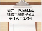海西二级水利水电建造工程师报考需要什么具体条件