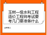 玉树一级水利工程造价工程师考试要考几门要准备什么