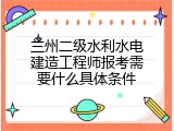 兰州二级水利水电建造工程师报考需要什么具体条件