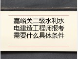 嘉峪关二级水利水电建造工程师报考需要什么具体条件