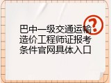 巴中一级交通运输造价工程师证报考条件官网具体入口