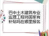 巴中土木建筑专业监理工程师国家有补贴吗在哪里报名