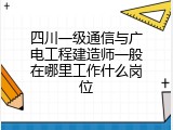四川一级通信与广电工程建造师一般在哪里工作什么岗位