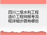 四川二级水利工程造价工程师报考流程详细步骤有哪些