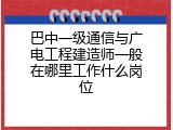 巴中一级通信与广电工程建造师一般在哪里工作什么岗位