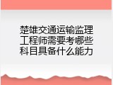楚雄交通运输监理工程师需要考哪些科目具备什么能力