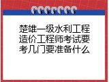 楚雄一级水利工程造价工程师考试要考几门要准备什么
