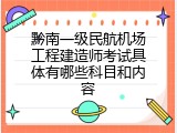 黔南一级民航机场工程建造师考试具体有哪些科目和内容