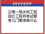 云南一级水利工程造价工程师考试要考几门要准备什么