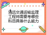 清远交通运输监理工程师需要考哪些科目具备什么能力