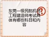 东莞一级民航机场工程建造师考试具体有哪些科目和内容
