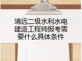 清远二级水利水电建造工程师报考需要什么具体条件