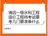 清远一级水利工程造价工程师考试要考几门要准备什么