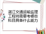 湛江交通运输监理工程师需要考哪些科目具备什么能力