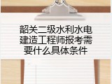 韶关二级水利水电建造工程师报考需要什么具体条件