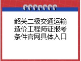 韶关二级交通运输造价工程师证报考条件官网具体入口