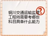 铜川交通运输监理工程师需要考哪些科目具备什么能力