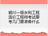 铜川一级水利工程造价工程师考试要考几门要准备什么