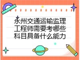 永州交通运输监理工程师需要考哪些科目具备什么能力