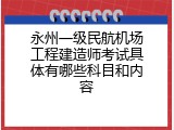 永州一级民航机场工程建造师考试具体有哪些科目和内容